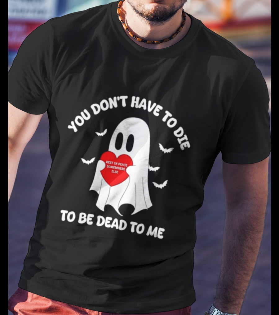 You Don't Have To Die To Be Dead To Me Rest In Peace Somewhere Else Ghost Heart T-Shirt