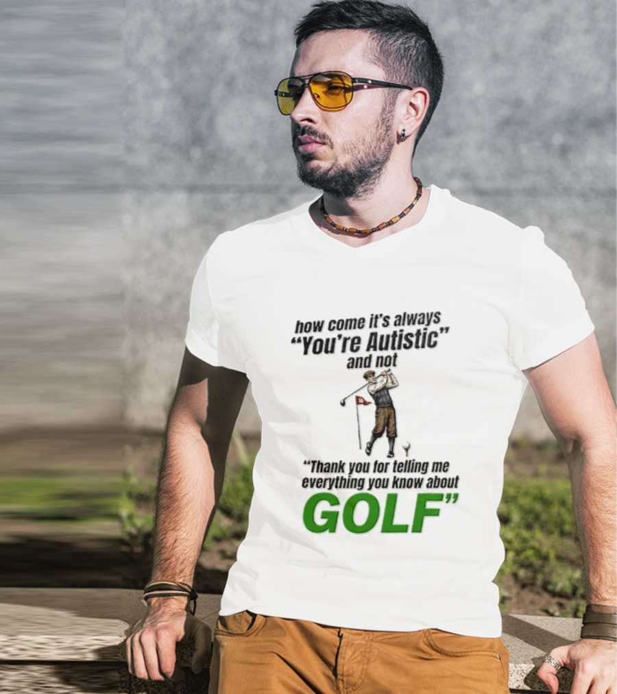How Come It's Always You're Autistic And Not Thank You For Telling Me Everything You Know About Golf T-Shirt