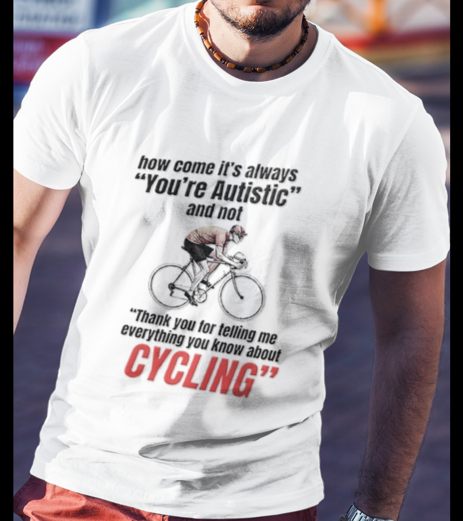 How Come It's Always You're Autistic And Not Thank You For Telling Me Everything You Know About Cycling T-Shirt