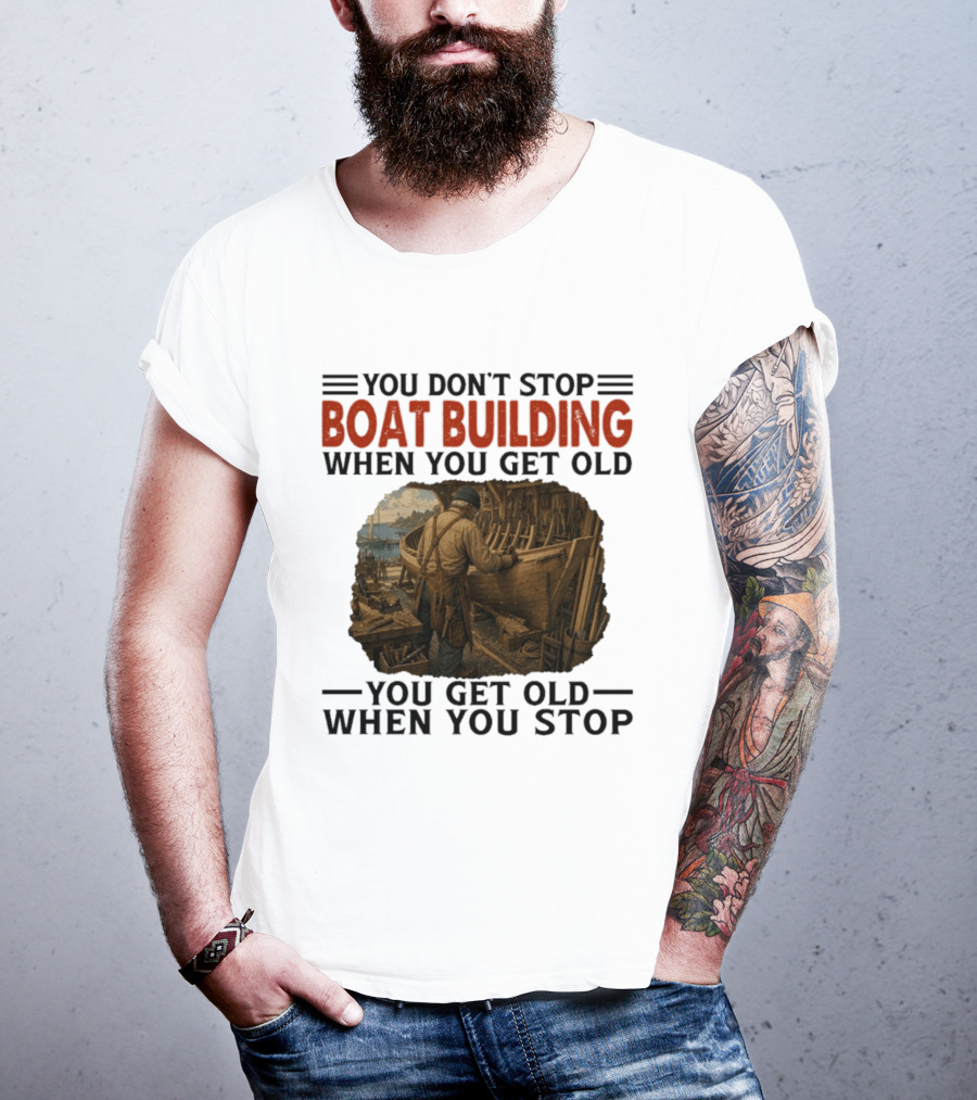 You Don't Stop Boat Building When You Get Old You Get Old When You Stop Boatworker Artistry T-Shirt
