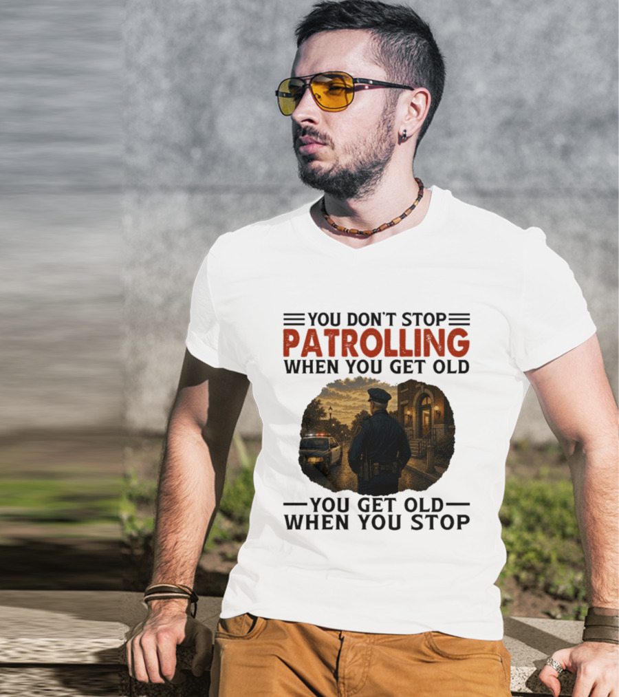 You Don't Stop Patrolling When You Get Old You Get Old When You Stop Police Officer T-Shirt