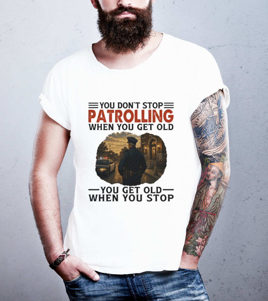 You Don't Stop Patrolling When You Get Old You Get Old When You Stop Police Officer T-Shirt