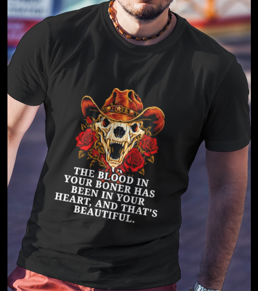 The Blood In Your Boner Has Been In Your Heart And That's Beautiful Skull Roses Cowboy Hat T-Shirt