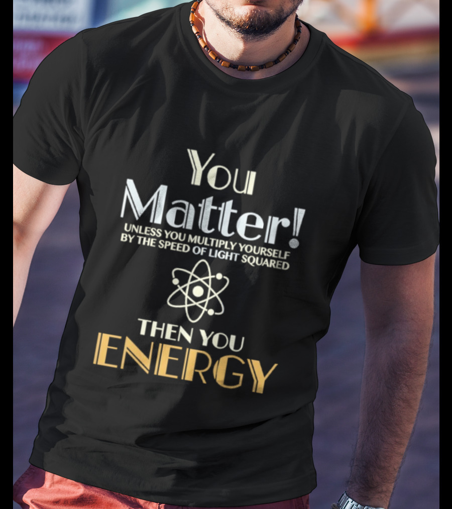 You Matter Unless You Multiply Yourself By Speed Of Light Squared Then You Energy Science Atom T-Shirt
