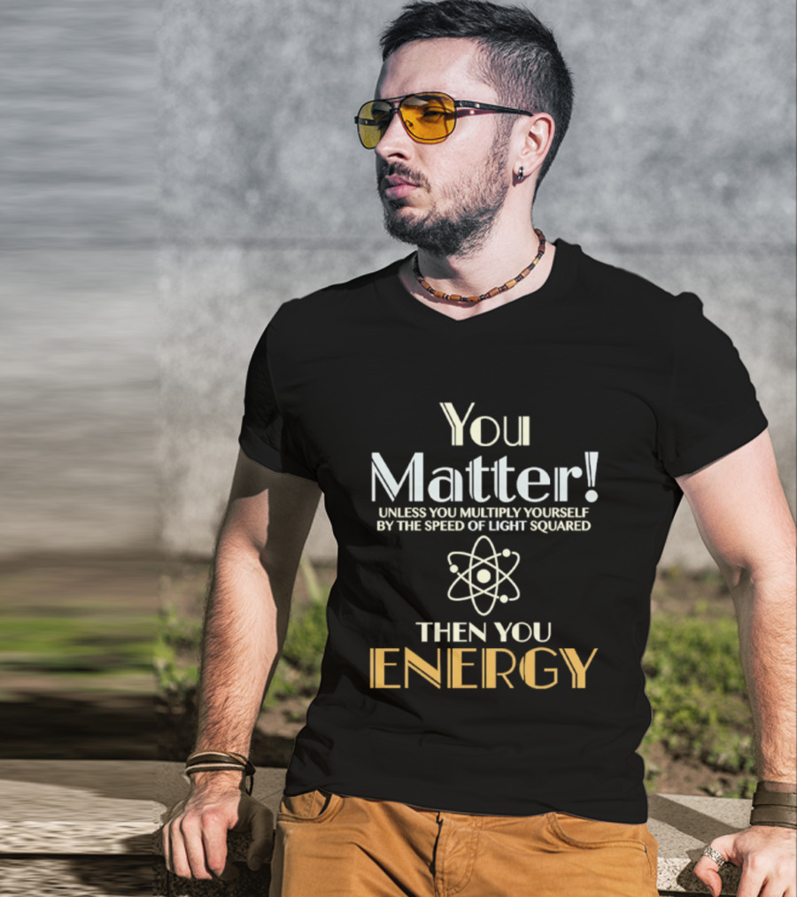 You Matter Unless You Multiply Yourself By Speed Of Light Squared Then You Energy Science Atom T-Shirt