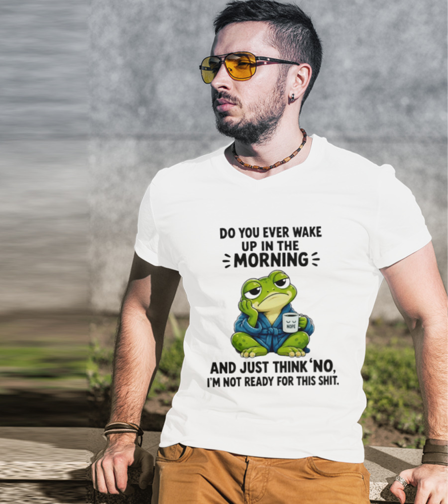 Frog Nope Do You Ever Wake Up In The Morning And Just Think No I Am Not Ready For This Shit T-Shirt