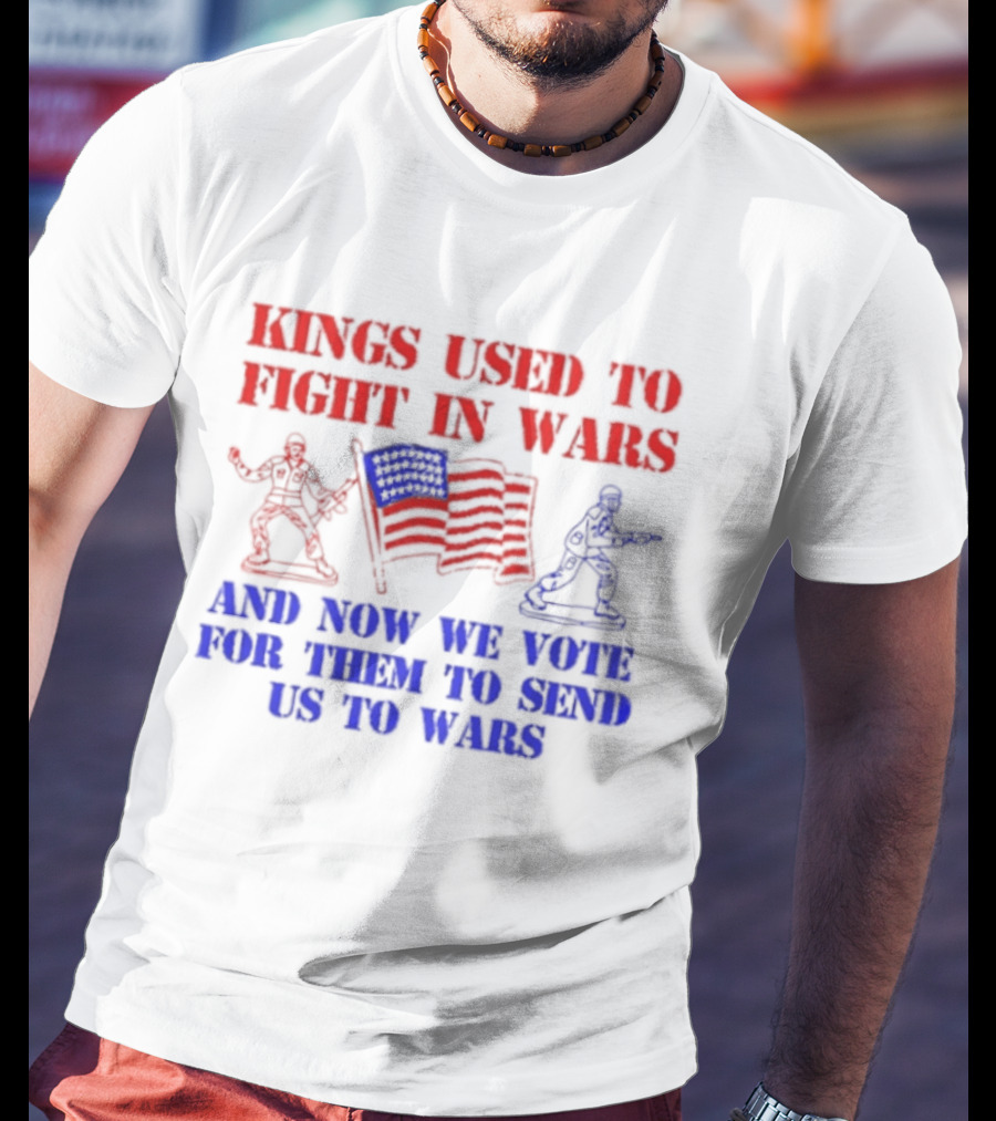 Kings Used To Fight In Wars And Now We Vote For Them To Send Us To Wars Soldiers And American Flag T-Shirt