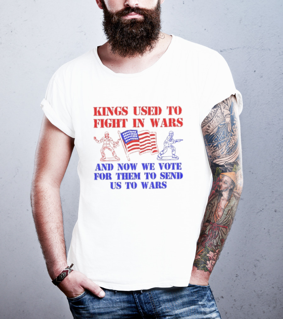 Kings Used To Fight In Wars And Now We Vote For Them To Send Us To Wars Soldiers And American Flag T-Shirt
