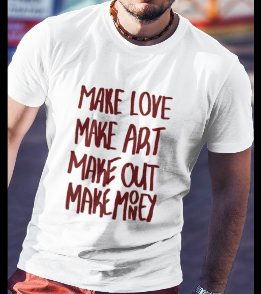 Make Love Make Art Make Out Make Money T-Shirt