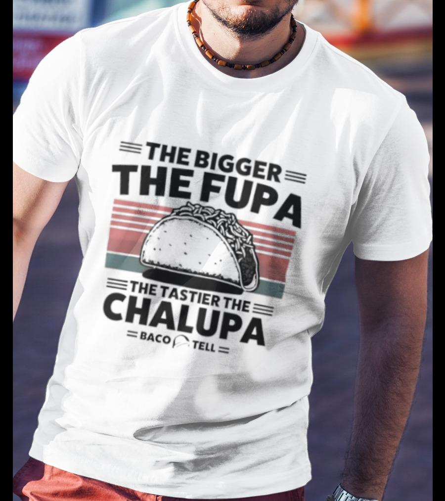 The Bigger The Fupa The Tastier The Chalupa Baco Tell T-Shirt