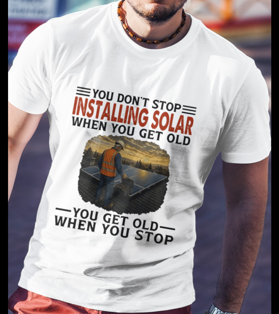 You Don't Stop Installing Solar When You Get Old You Get Old When You Stop Solar Panel Installation T-Shirt