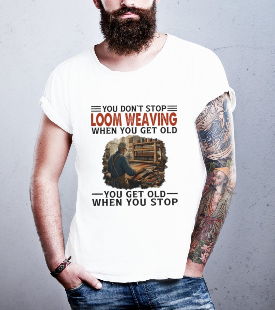 You Don't Stop Loom Weaving When You Get Old You Get Old When You Stop T-Shirt