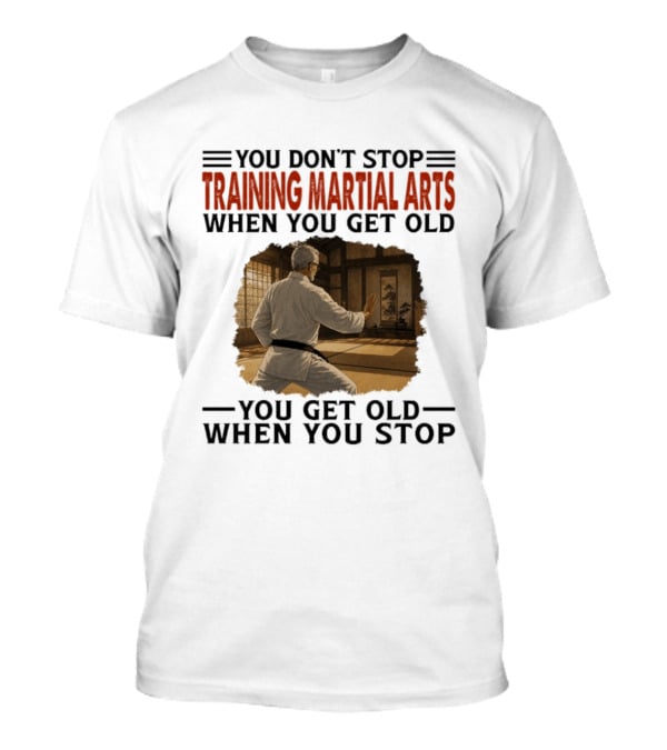 You Don't Stop Training Martial Arts When You Get Old Karate Wisdom You Get Old When You Stop T-Shirt