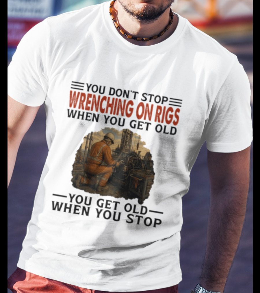 You Don't Stop Wrenching On Rigs When You Get Old You Get Old When You Stop Worker Oilfield T-Shirt