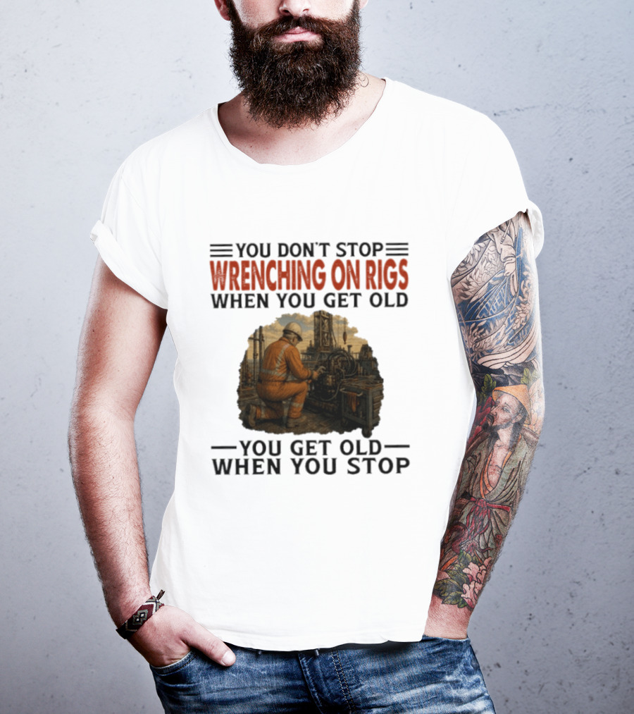 You Don't Stop Wrenching On Rigs When You Get Old You Get Old When You Stop Worker Oilfield T-Shirt