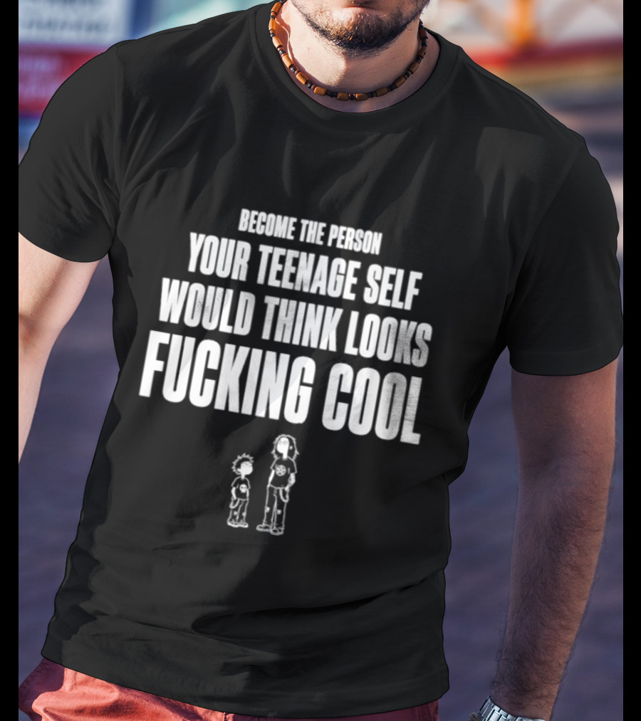 Become The Person Your Teenage Self Would Think Looks Fucking T-Shirt