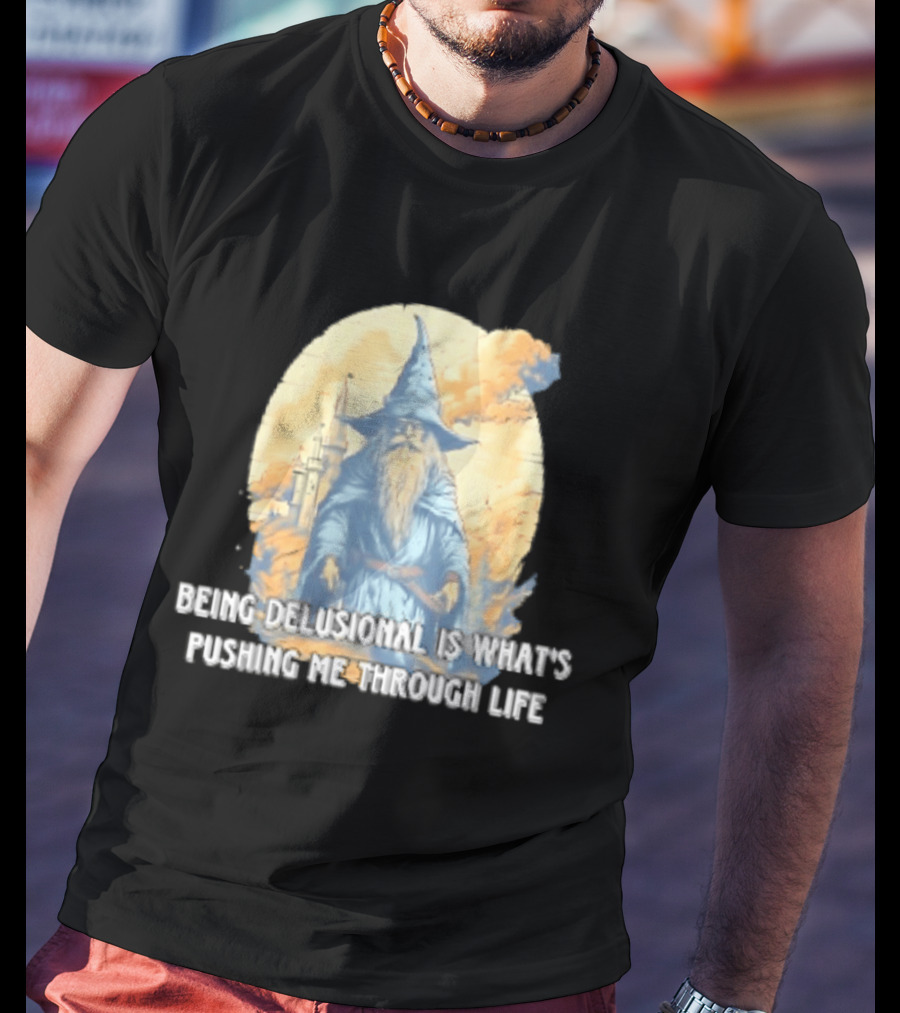Being Delusional Is What Is Pushing Me Through Life Wizard Fantasy Magic T-Shirt