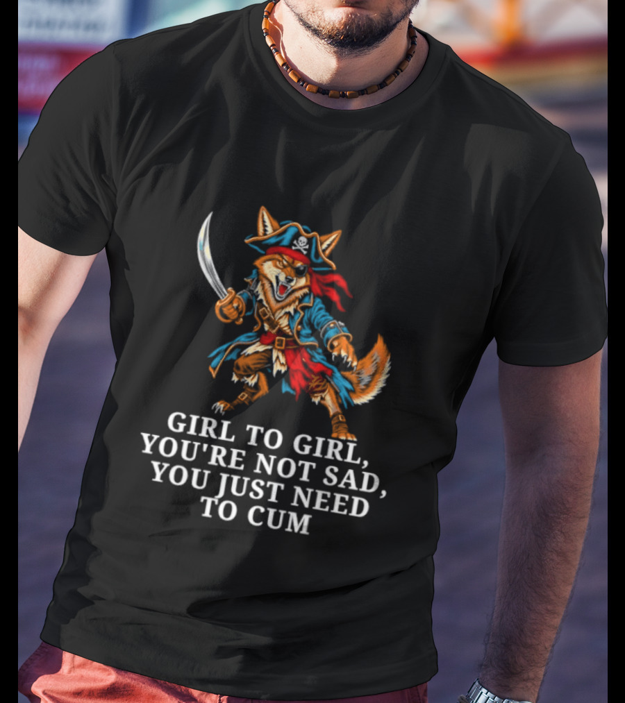 Girl To Girl You Are Not Sad You Just Need To Cum Fox Pirate T-Shirt