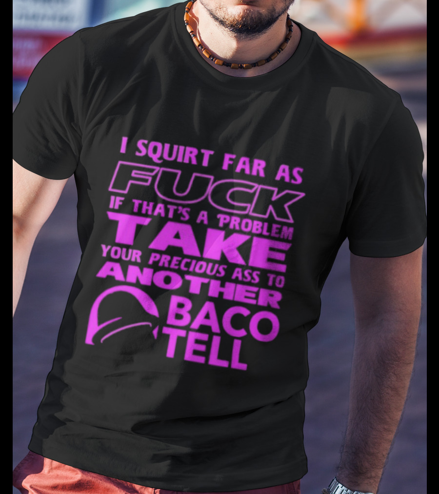 I Squirt Far As Fuck If That's A Problem Take Your Precious Ass To Another Taco Bell T-Shirt