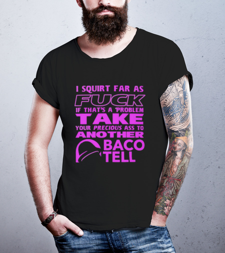 I Squirt Far As Fuck If That's A Problem Take Your Precious Ass To Another Taco Bell T-Shirt