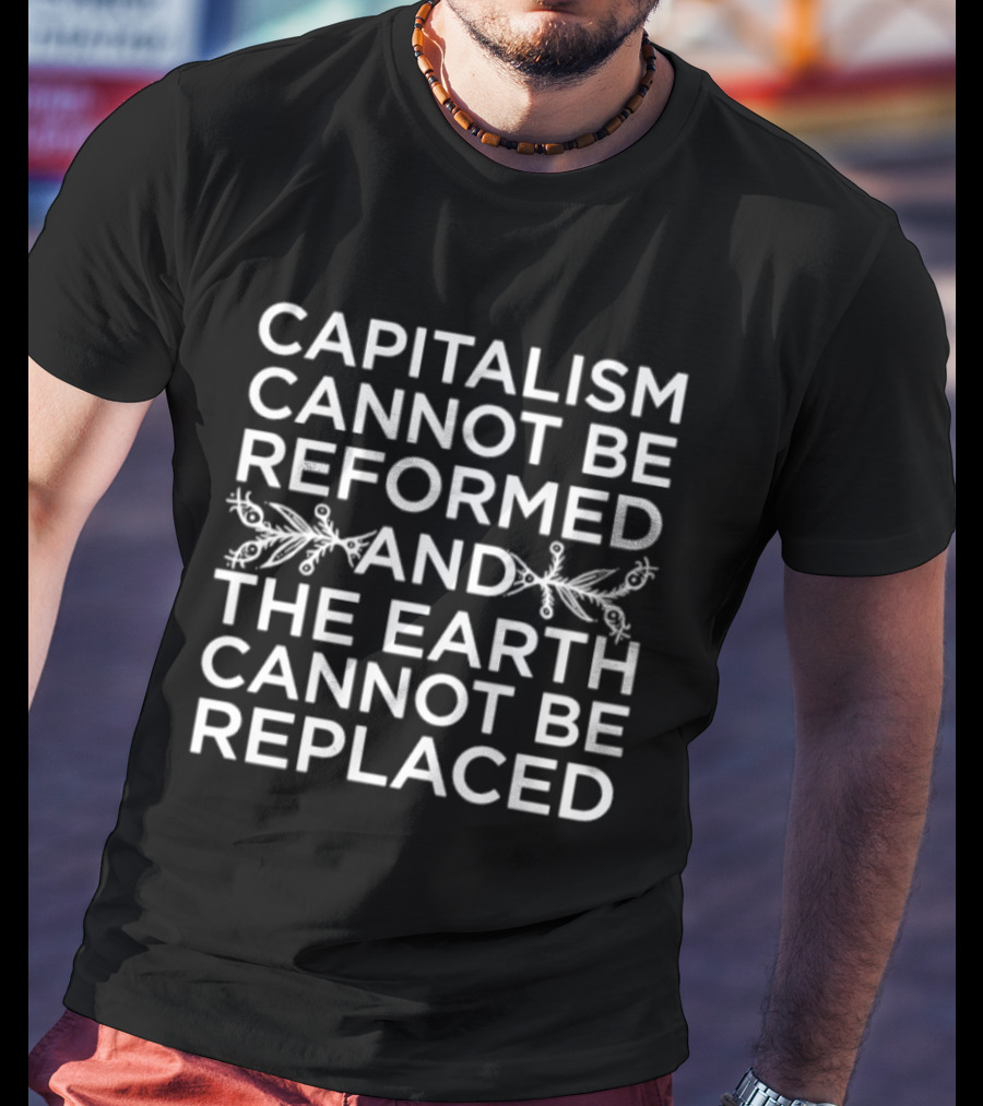 Capitalism Cannot Be Reformed And The Earth Cannot Be Replaced Eco T-Shirt