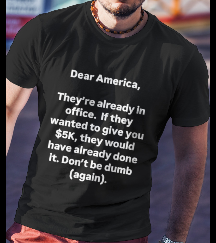 Dear America They're Already In Office If They Wanted To Give You $5K They Would Have Done It Don't Be Dumb Again T-Shirt