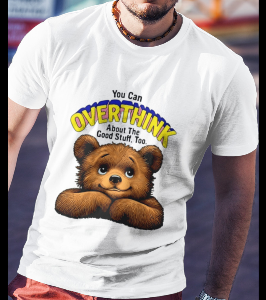 You Can Overthink About The Good Stuff Too Teddy Bear T-Shirt