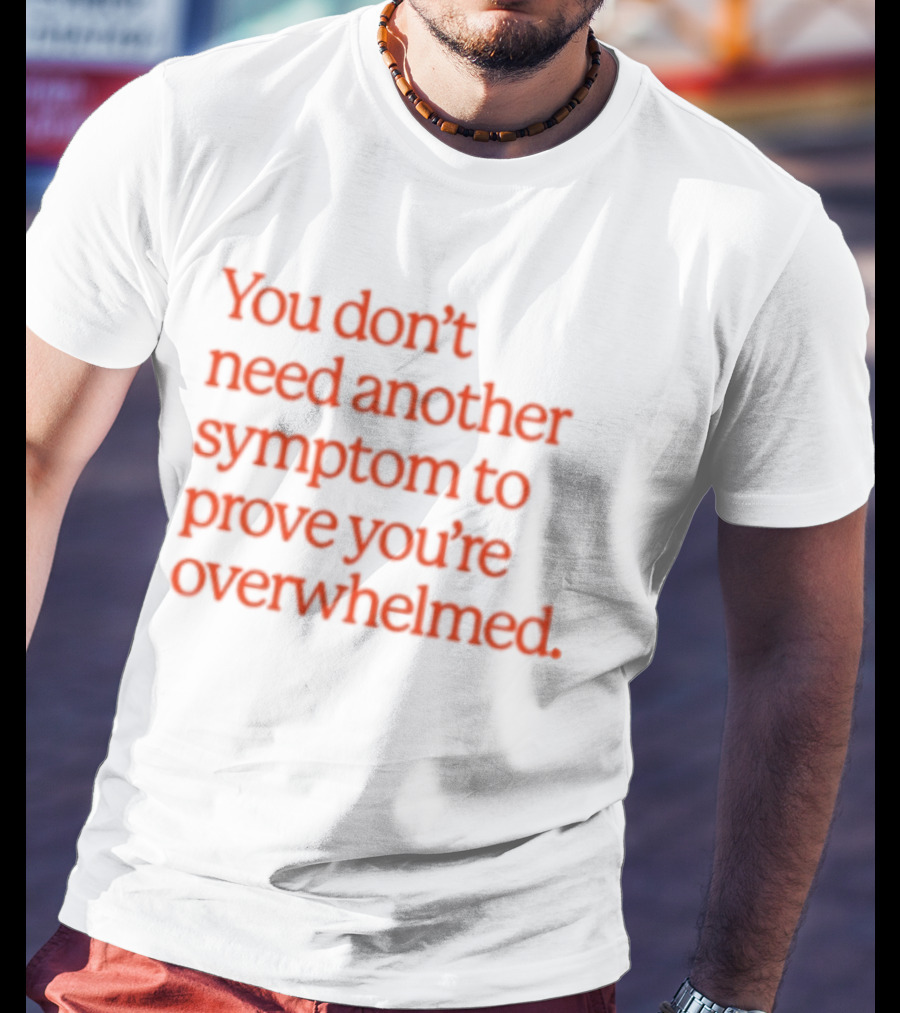 You Don't Need Another Symptom To Prove You're Overwhelmed T-Shirt