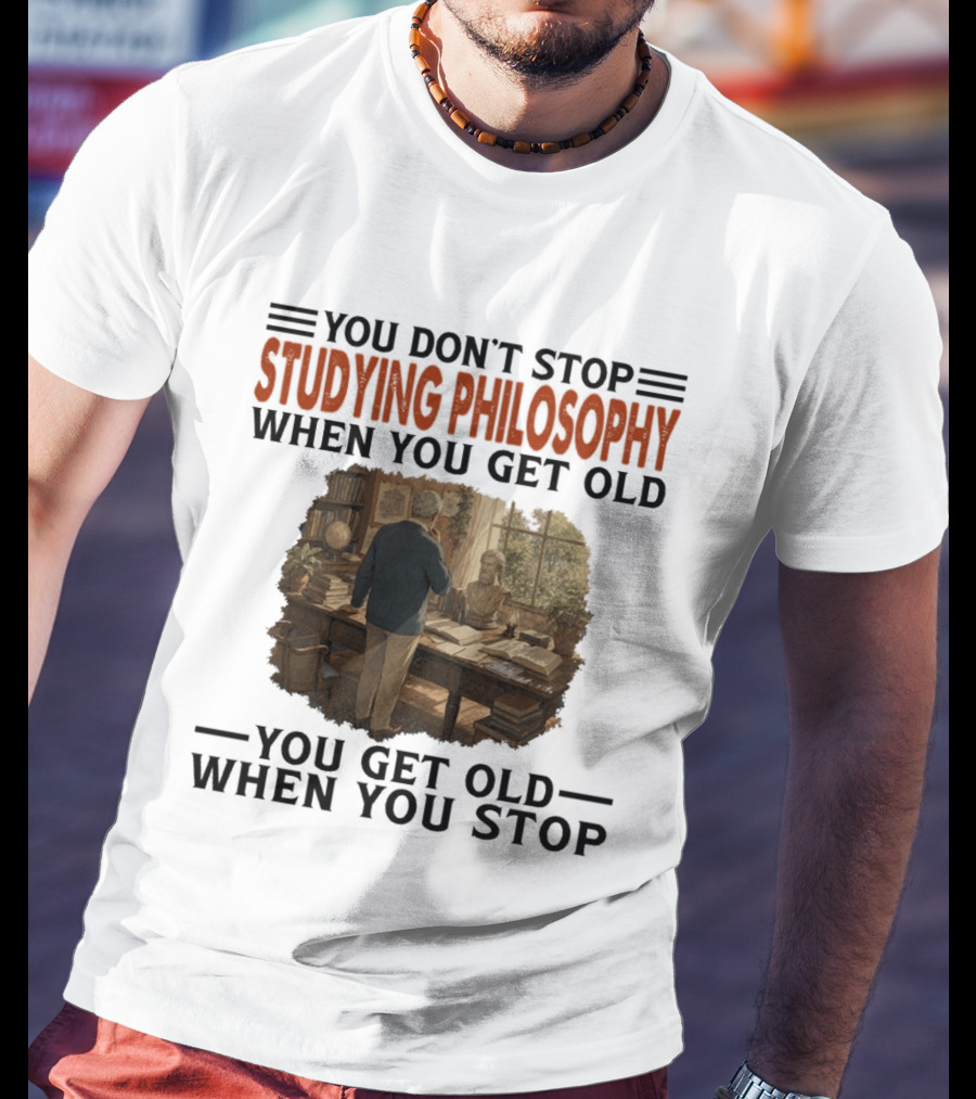 You Don't Stop Studying Philosophy When You Get Old You Get Old When You Stop T-Shirt