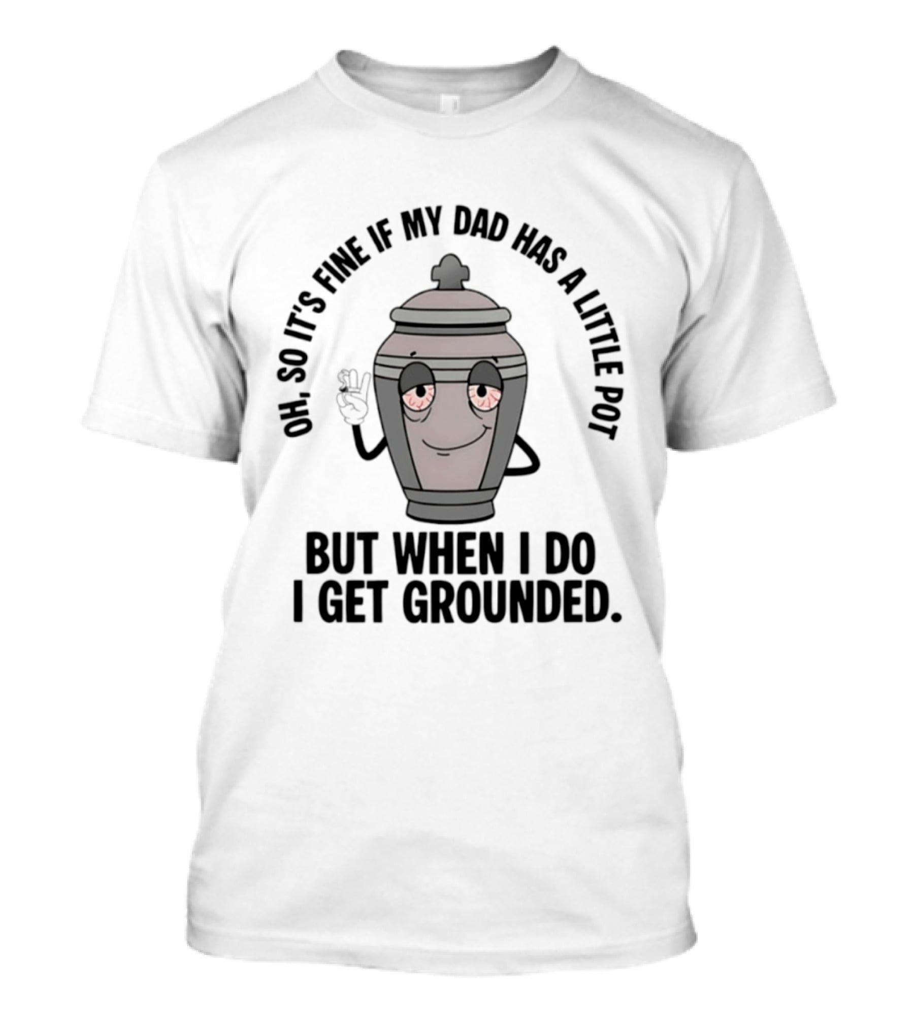 Oh So It's Fine If My Dad Has A Little Pot But When I Do I Get Grounded T-Shirt
