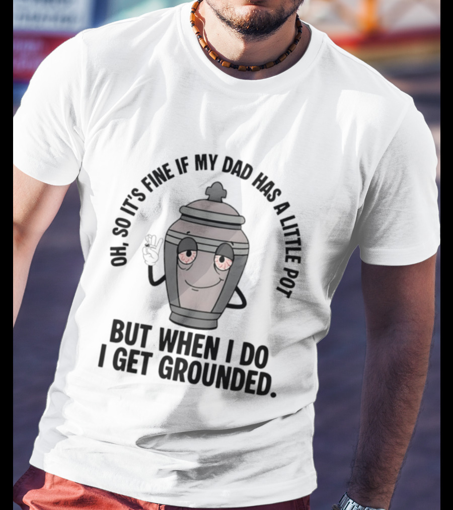 Oh So It's Fine If My Dad Has A Little Pot But When I Do I Get Grounded T-Shirt