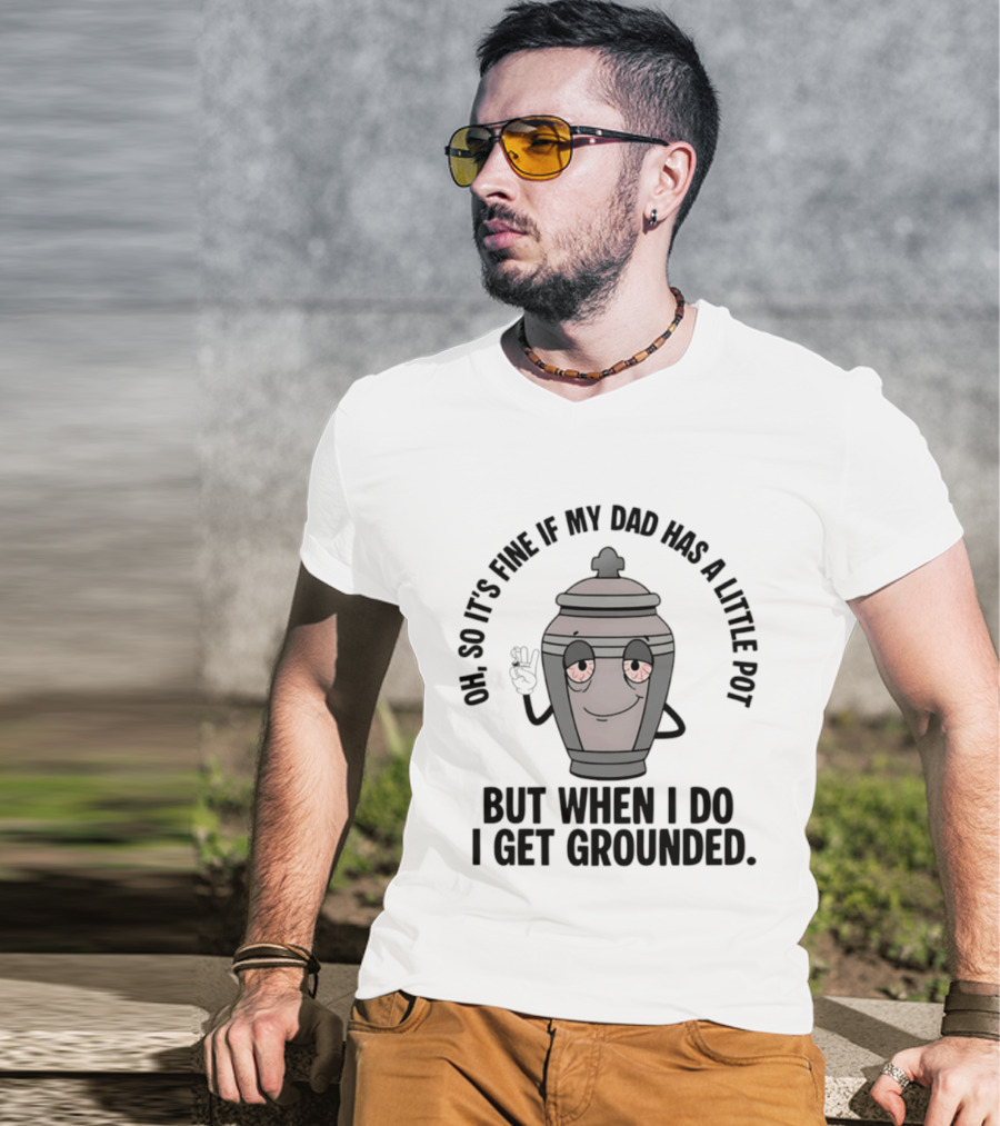 Oh So It's Fine If My Dad Has A Little Pot But When I Do I Get Grounded T-Shirt
