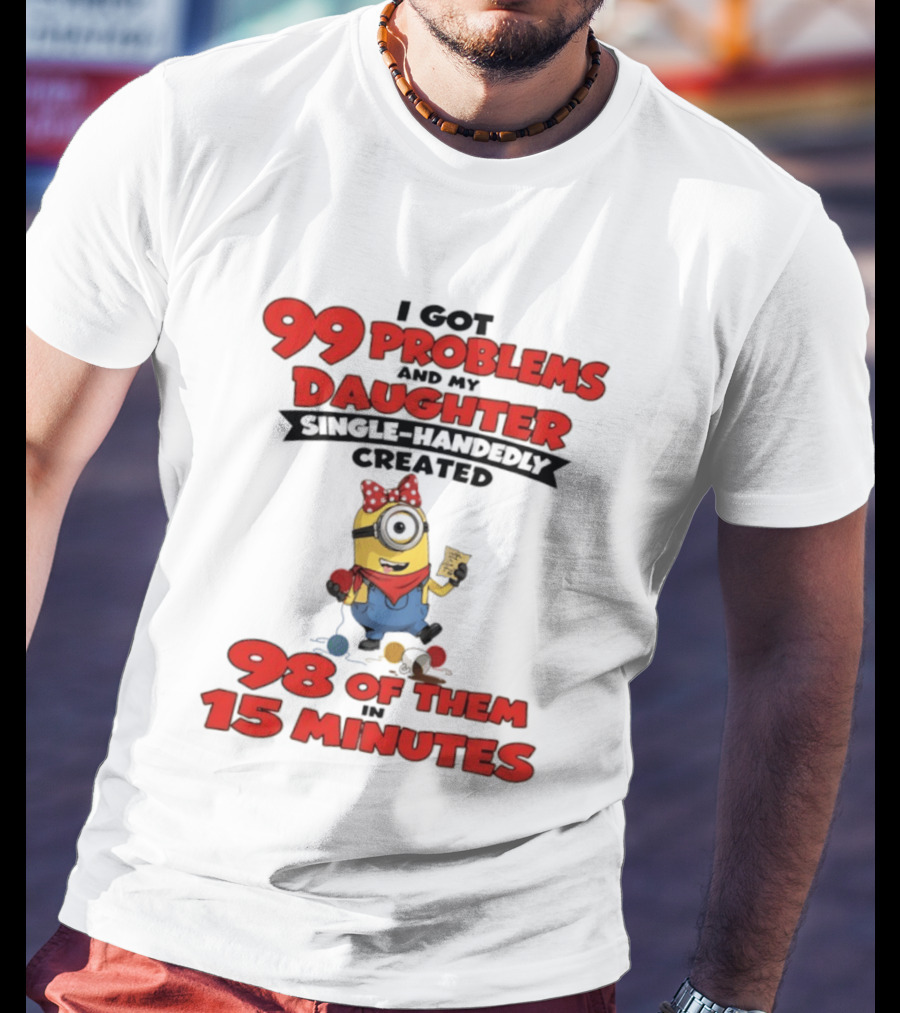 Minions I Got 99 Problems Daughter Single Handedly Created 98 In 15 Minutes T-Shirt