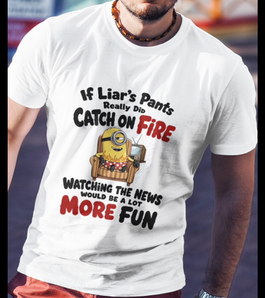 Minions If Liar's Pants Really Catch On Fire Ing The News More Fun T-Shirt