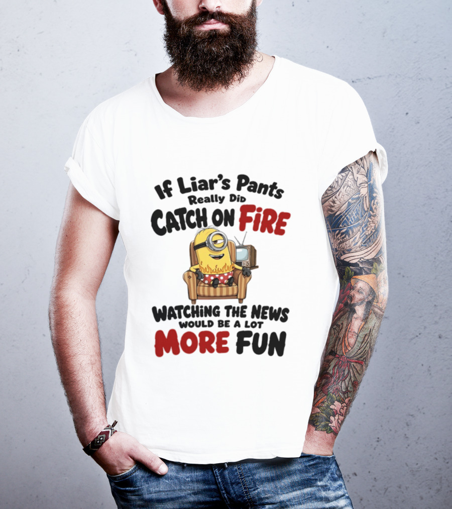 Minions If Liar's Pants Really Catch On Fire Ing The News More Fun T-Shirt