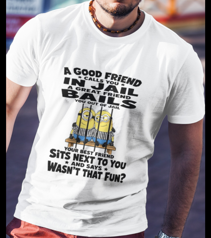 A Good Friend Calls You In Jail A Great Friend Bails You Out Of Jail Your Best Friend Sits Next To You And Says Wasn't That Fun Minions Shot T-Shirt