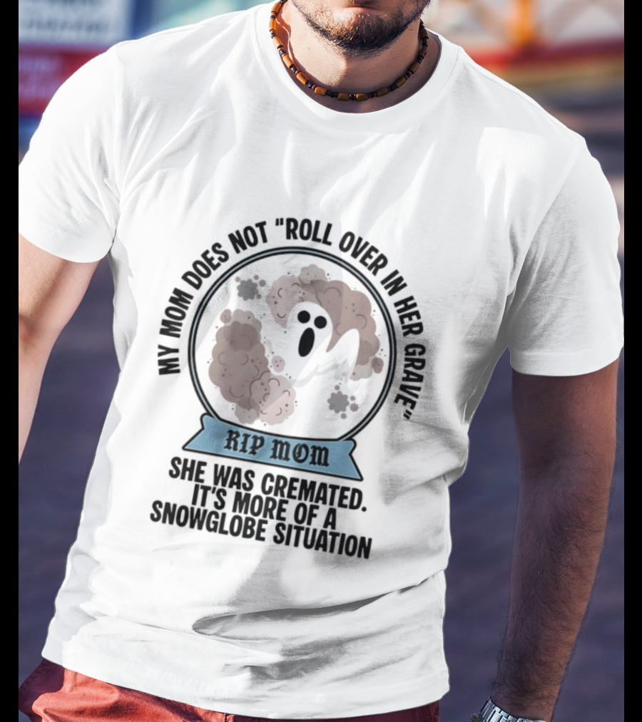 RIP Mom My Mom Does Not Roll Over In Her Grave She Was Cremated Snowglobe Situation T-Shirt