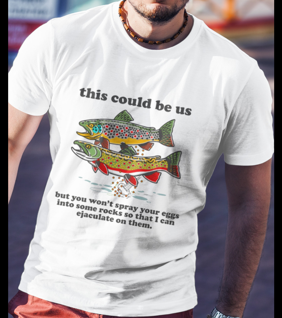 This Could Be Us But You Won't Spray Your Eggs Into Some Rocks So That I Can Ejaculate On Them T-Shirt