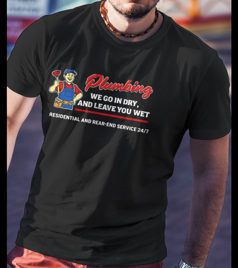 Plumbing We Go In Dry And Leave You Wet Residential And Rear End Service 24/7 T-Shirt