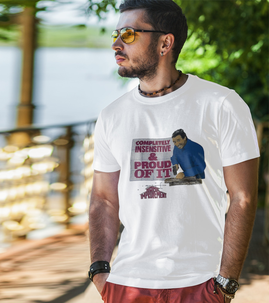 Completely Insensitive Proud Of It Home Improvement T-Shirt
