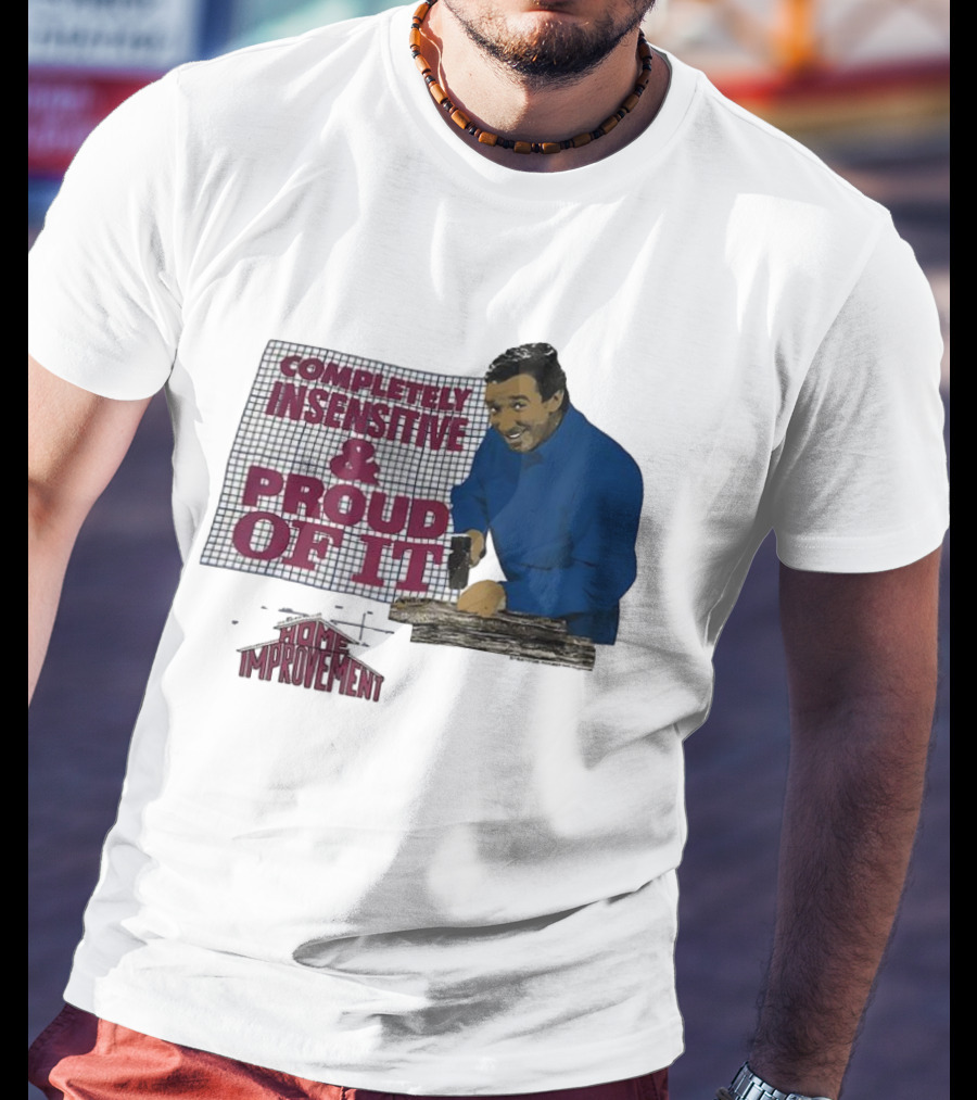 Completely Insensitive Proud Of It Home Improvement T-Shirt