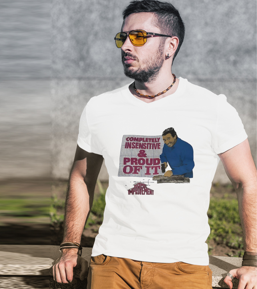 Completely Insensitive Proud Of It Home Improvement T-Shirt