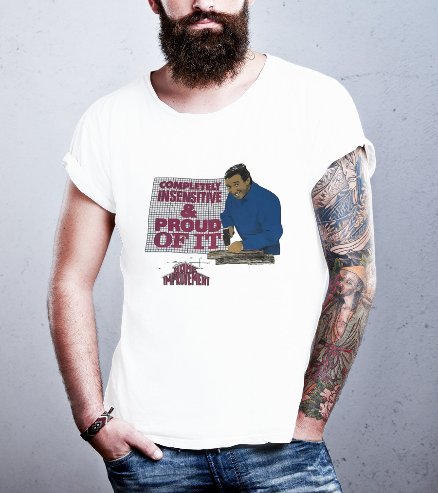 Completely Insensitive Proud Of It Home Improvement T-Shirt