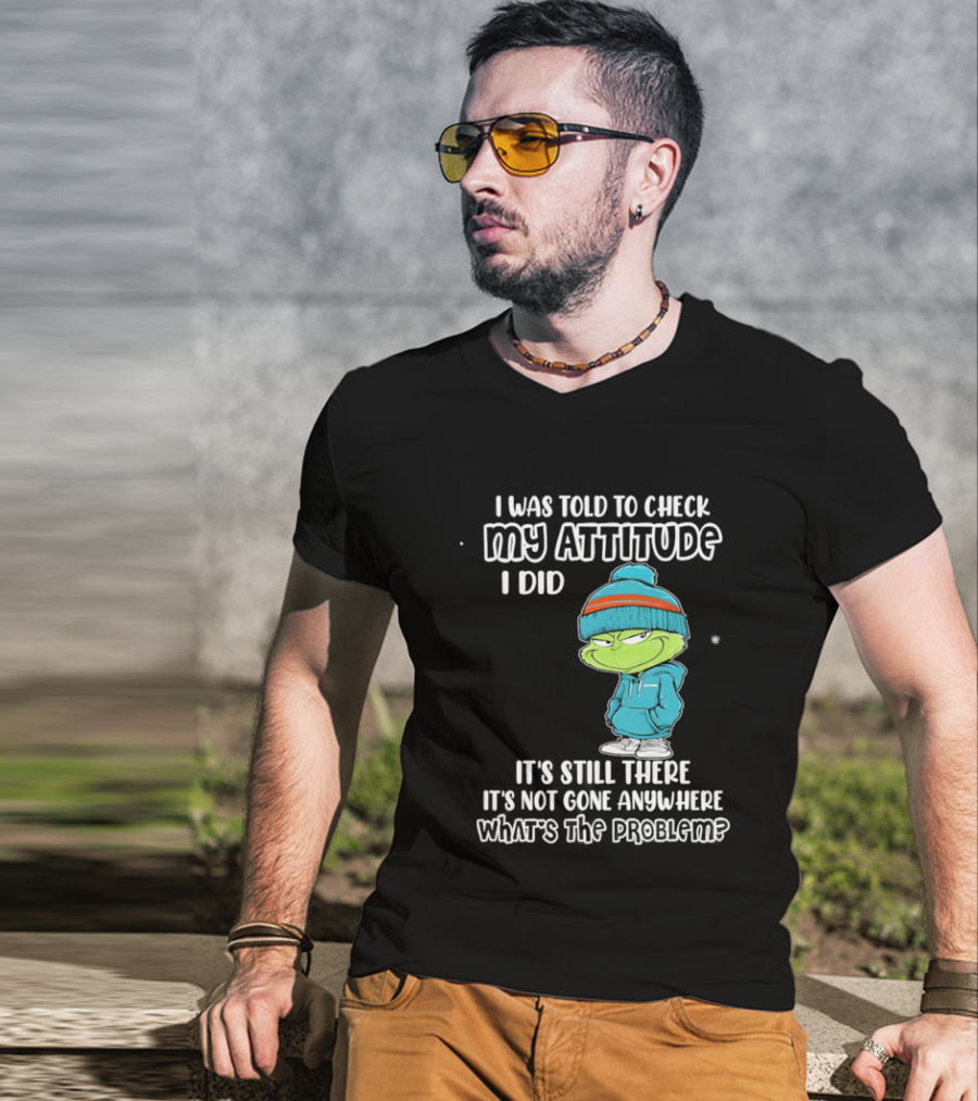 Grinch I Was Told To Check My Attitude It's Still There What's The Problem T-Shirt