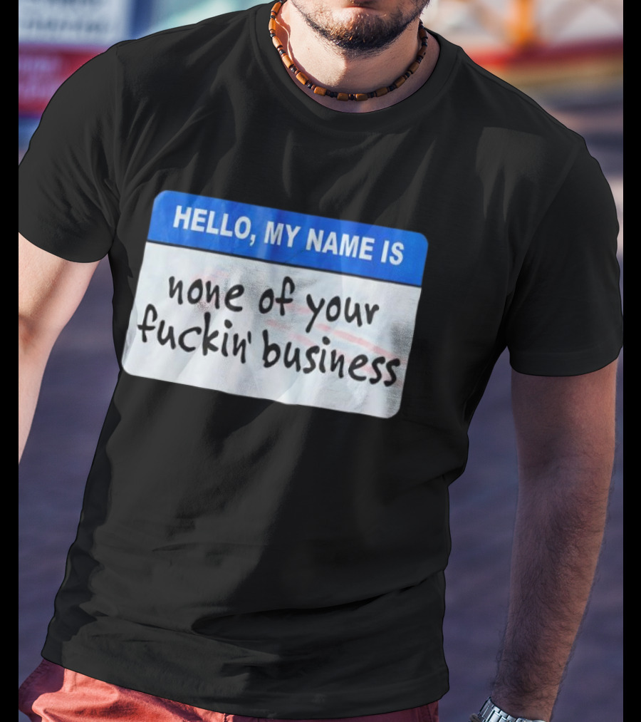 Hello My Name Is None Of Your Fuckin’ Business T-Shirt