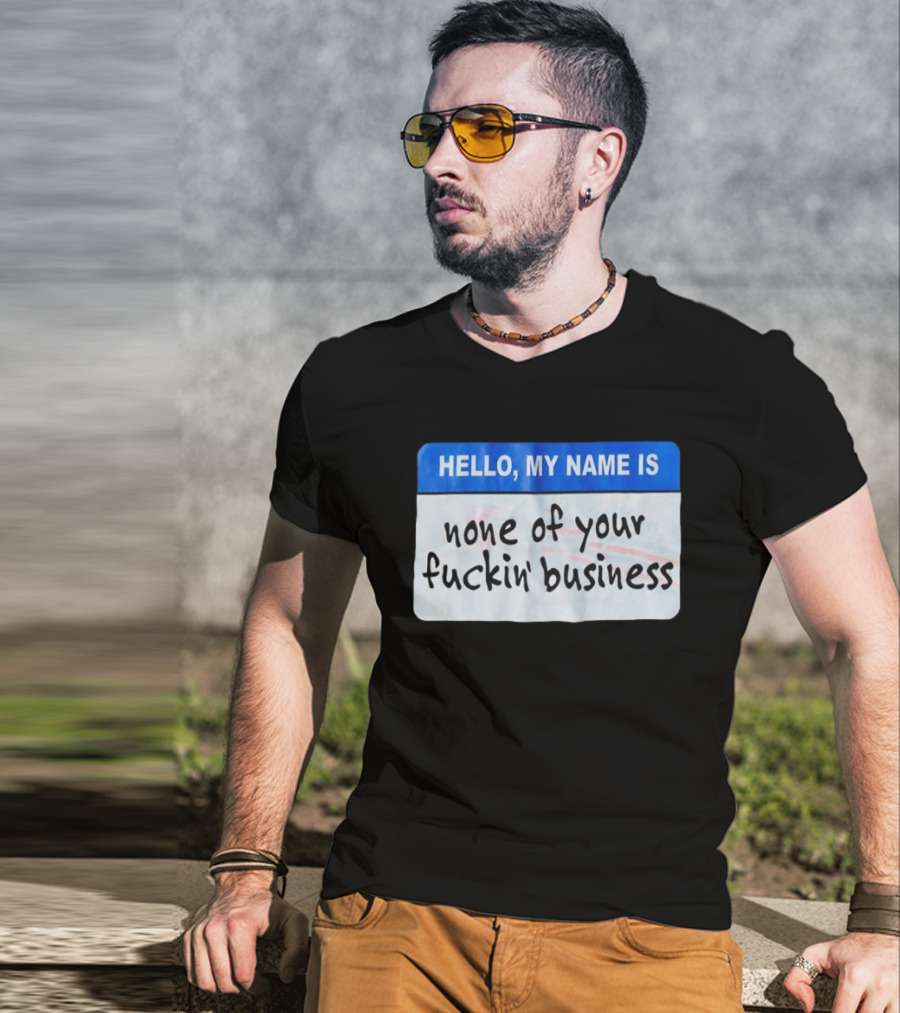 Hello My Name Is None Of Your Fuckin’ Business T-Shirt