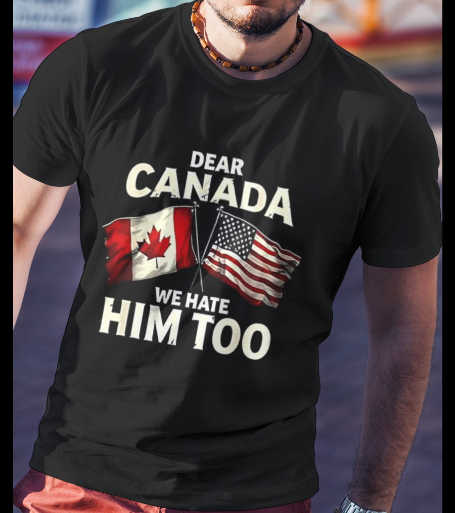 Dear Canada We Hate Him Too Canadian US Flags T-Shirt