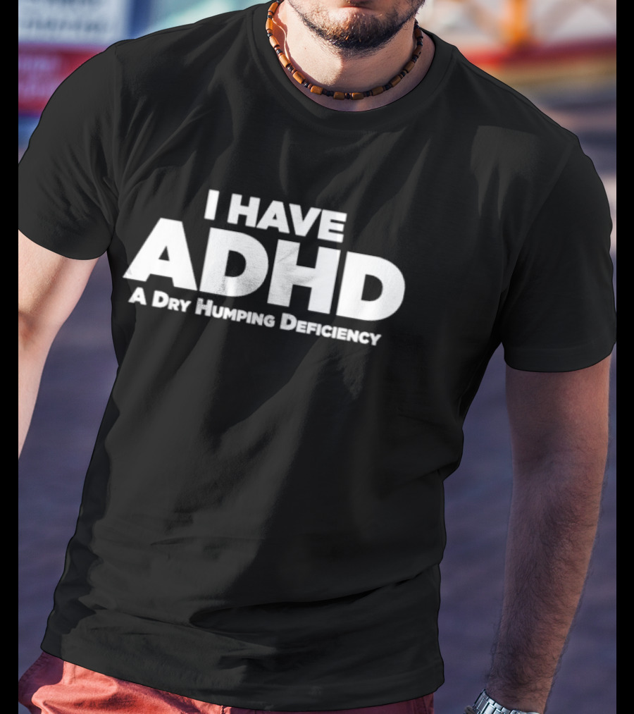 I Have ADHD A Dry Humping Deficiency Witty T-Shirt