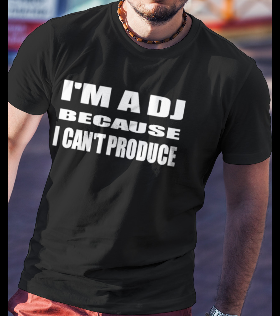 I'm A DJ Because I Can't Produce T-Shirt