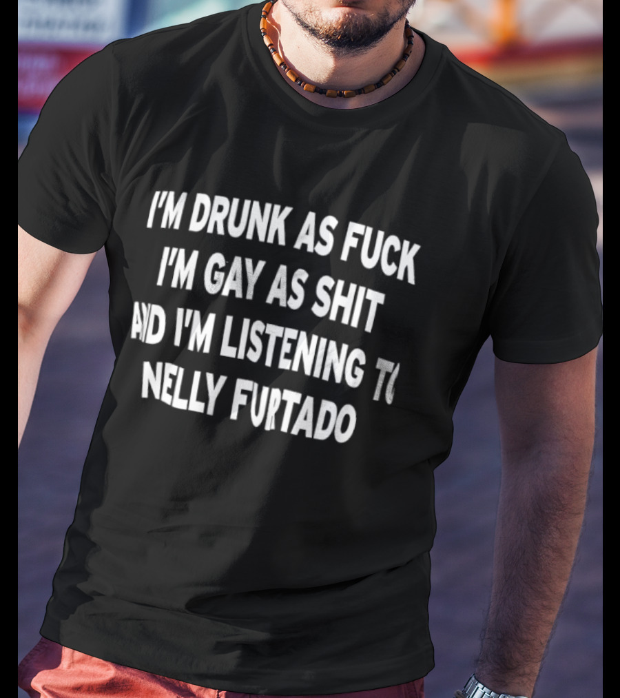 I’m Drunk As Fuck I’m Gay As Shit And I’m Listening To Nelly Furtado T-Shirt